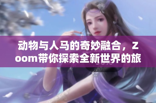 动物与人马的奇妙融合，Zoom带你探索全新世界的旅程