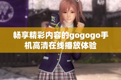 畅享精彩内容的gogogo手机高清在线播放体验