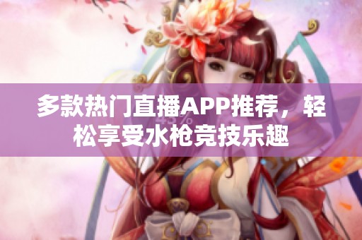 多款热门直播APP推荐，轻松享受水枪竞技乐趣