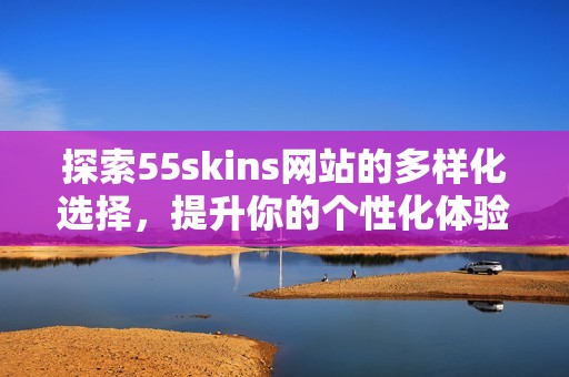 探索55skins网站的多样化选择，提升你的个性化体验