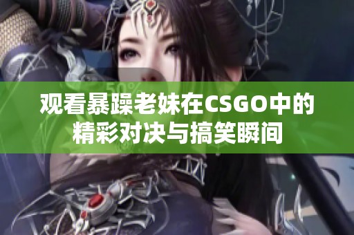 观看暴躁老妹在CSGO中的精彩对决与搞笑瞬间