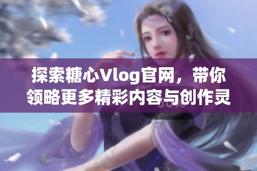 探索糖心Vlog官网，带你领略更多精彩内容与创作灵感