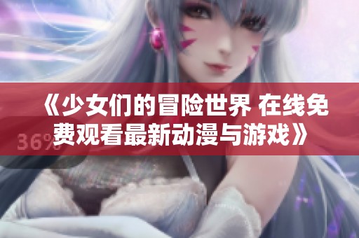 《少女们的冒险世界 在线免费观看最新动漫与游戏》