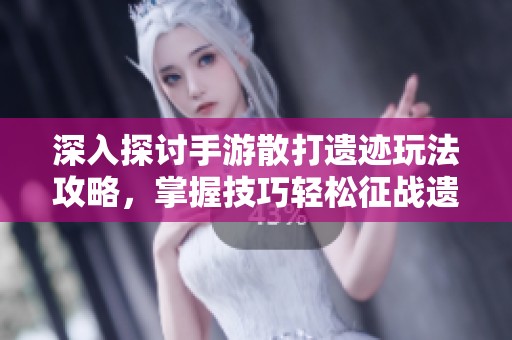 深入探讨手游散打遗迹玩法攻略，掌握技巧轻松征战遗迹战场