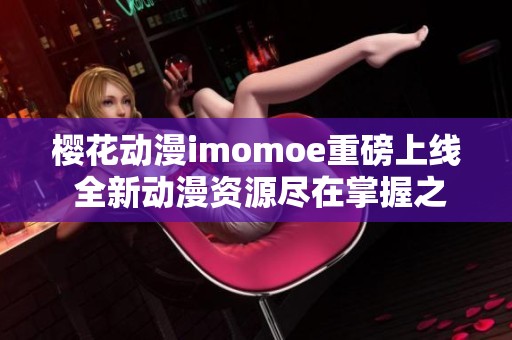 樱花动漫imomoe重磅上线 全新动漫资源尽在掌握之中