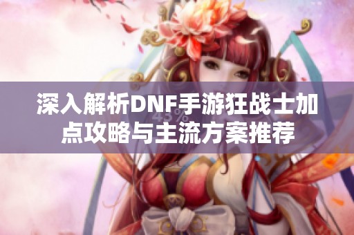 深入解析DNF手游狂战士加点攻略与主流方案推荐