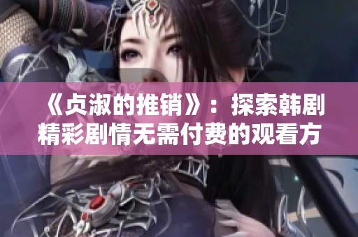 《贞淑的推销》：探索韩剧精彩剧情无需付费的观看方式