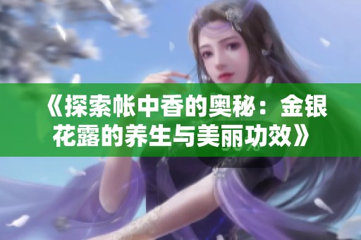 《探索帐中香的奥秘：金银花露的养生与美丽功效》