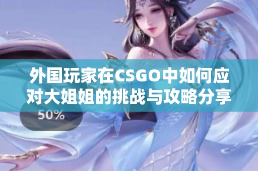 外国玩家在CSGO中如何应对大姐姐的挑战与攻略分享