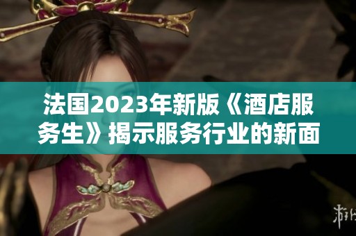 法国2023年新版《酒店服务生》揭示服务行业的新面貌与挑战