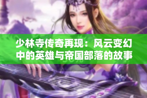 少林寺传奇再现：风云变幻中的英雄与帝国部落的故事