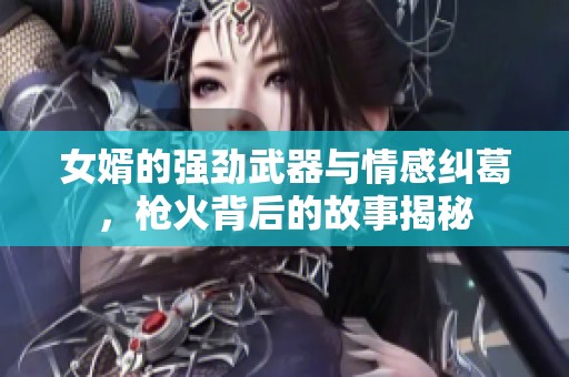 女婿的强劲武器与情感纠葛，枪火背后的故事揭秘