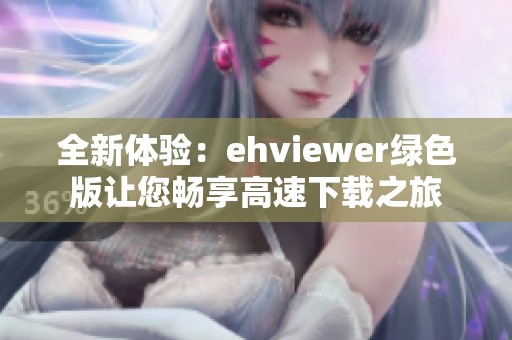 全新体验：ehviewer绿色版让您畅享高速下载之旅