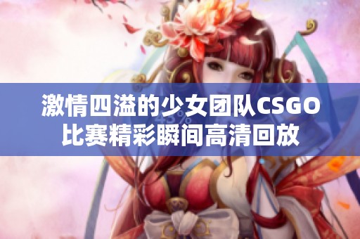 激情四溢的少女团队CSGO比赛精彩瞬间高清回放