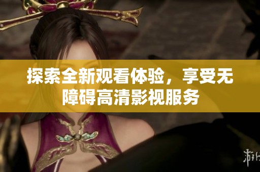 探索全新观看体验，享受无障碍高清影视服务