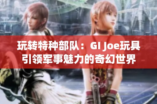 玩转特种部队：GI Joe玩具引领军事魅力的奇幻世界