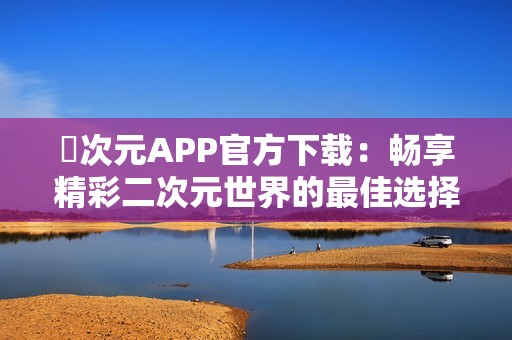 囧次元APP官方下载：畅享精彩二次元世界的最佳选择