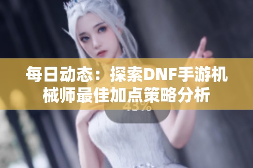 每日动态：探索DNF手游机械师最佳加点策略分析