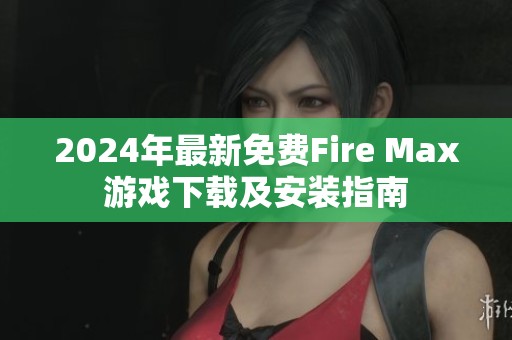 2024年最新免费Fire Max游戏下载及安装指南