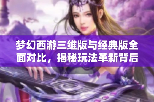 梦幻西游三维版与经典版全面对比，揭秘玩法革新背后的秘密