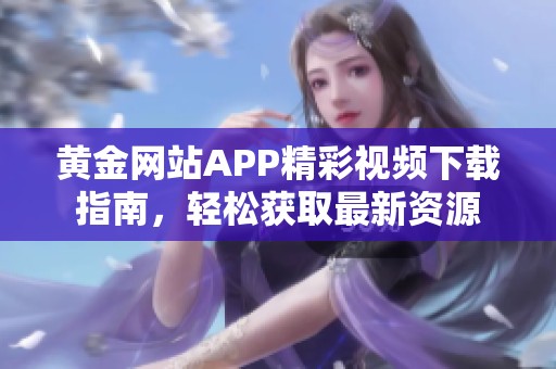 黄金网站APP精彩视频下载指南，轻松获取最新资源