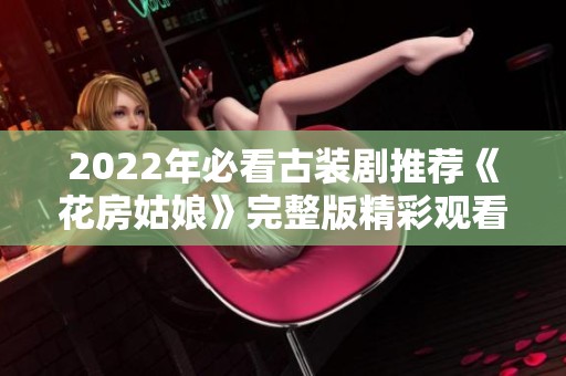 2022年必看古装剧推荐《花房姑娘》完整版精彩观看指南