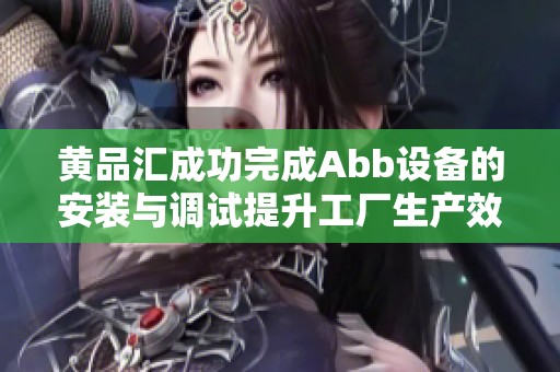 黄品汇成功完成Abb设备的安装与调试提升工厂生产效率