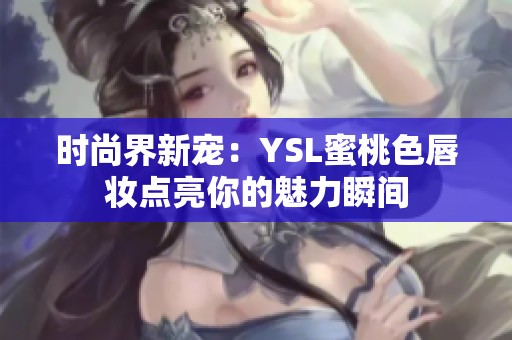 时尚界新宠：YSL蜜桃色唇妆点亮你的魅力瞬间