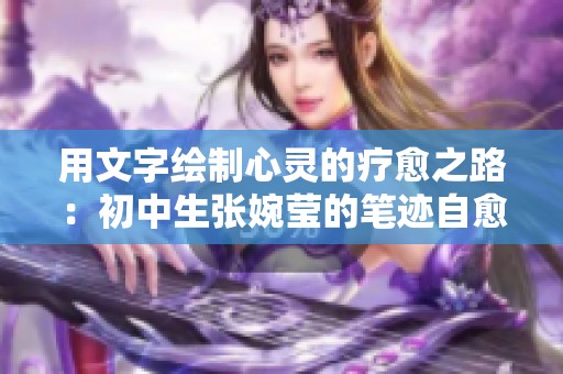 用文字绘制心灵的疗愈之路：初中生张婉莹的笔迹自愈故事