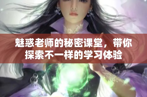 魅惑老师的秘密课堂，带你探索不一样的学习体验