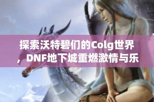 探索沃特碧们的Colg世界，DNF地下城重燃激情与乐趣！