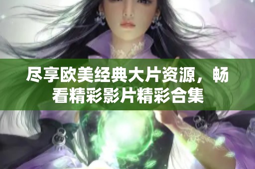 尽享欧美经典大片资源，畅看精彩影片精彩合集