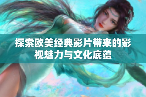 探索欧美经典影片带来的影视魅力与文化底蕴