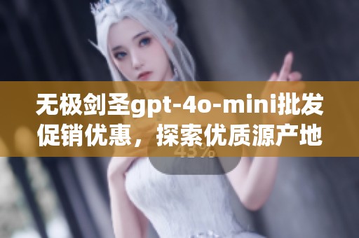 无极剑圣gpt-4o-mini批发促销优惠，探索优质源产地与价格优势