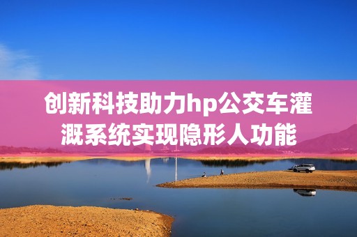 创新科技助力hp公交车灌溉系统实现隐形人功能