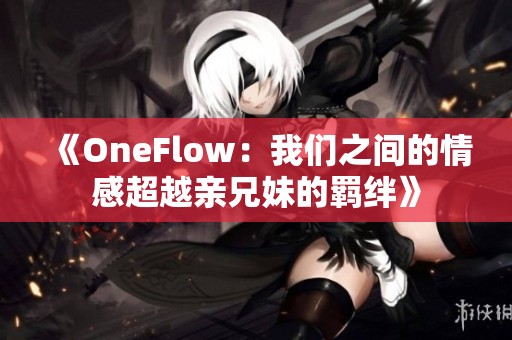 《OneFlow：我们之间的情感超越亲兄妹的羁绊》