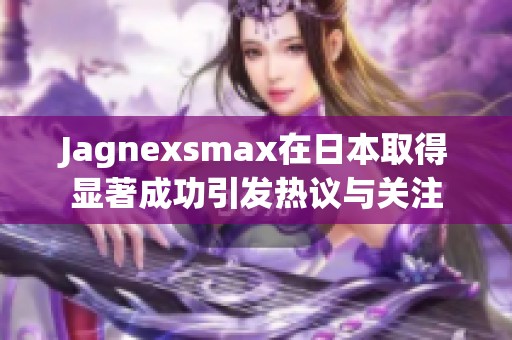 Jagnexsmax在日本取得显著成功引发热议与关注