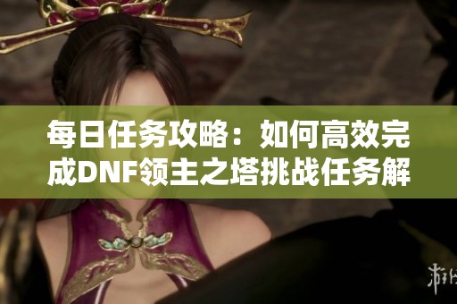 每日任务攻略：如何高效完成DNF领主之塔挑战任务解析