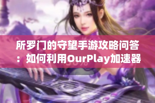 所罗门的守望手游攻略问答：如何利用OurPlay加速器提升游戏体验