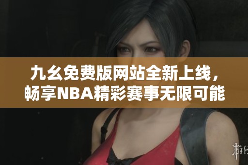 九幺免费版网站全新上线，畅享NBA精彩赛事无限可能