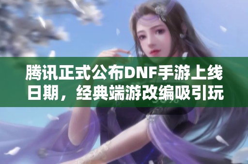 腾讯正式公布DNF手游上线日期，经典端游改编吸引玩家关注