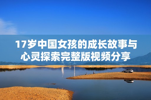 17岁中国女孩的成长故事与心灵探索完整版视频分享