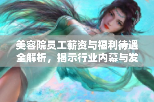 美容院员工薪资与福利待遇全解析，揭示行业内幕与发展前景