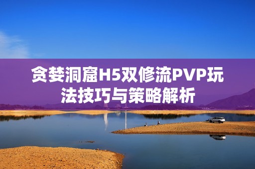 贪婪洞窟H5双修流PVP玩法技巧与策略解析