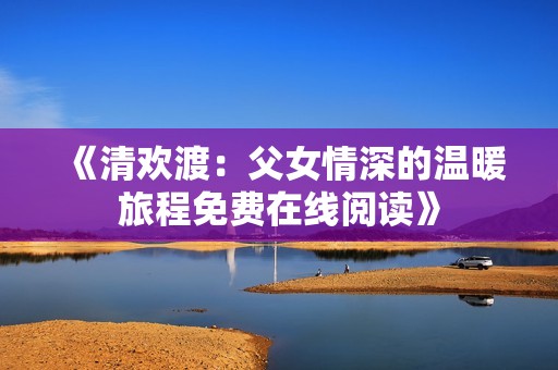 《清欢渡：父女情深的温暖旅程免费在线阅读》