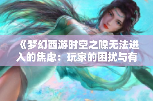 《梦幻西游时空之隙无法进入的焦虑：玩家的困扰与有效应对策略》