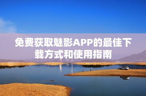 免费获取魅影APP的最佳下载方式和使用指南