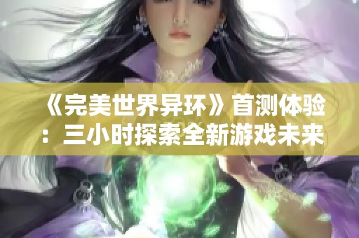 《完美世界异环》首测体验：三小时探索全新游戏未来的无限可能性