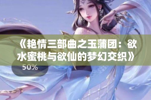 《艳情三部曲之玉蒲团：欲水蜜桃与欲仙的梦幻交织》