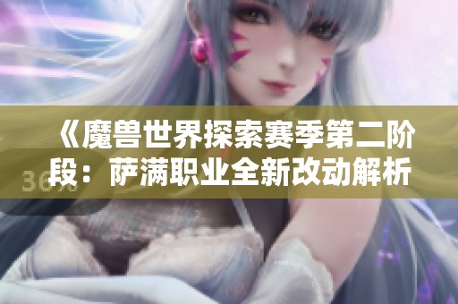 《魔兽世界探索赛季第二阶段：萨满职业全新改动解析与展望》